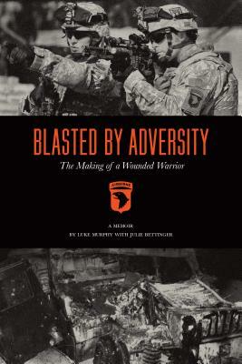 Blasted by Adversity: The Making of a Wounded Warrior by Julie Strauss Bettinger, Luke Murphy