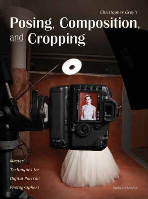 Posing, Composition, and Cropping: Master Techniques for Digital Portrait Photographers by Christopher Grey