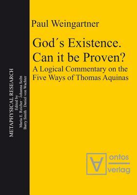 Gods Existence. Can It Be Proven?: A Logical Commentary on the Five Ways of Thomas Aquinas by Paul Weingartner