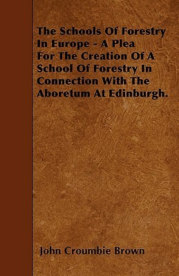 The Schools Of Forestry In Europe - A Plea For The Creation Of A School Of Forestry In Connection With The Aboretum At Edinburgh. by John Croumbie Brown