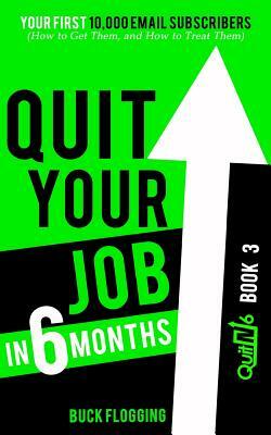 Quit Your Job in 6 Months: Book 3: Your First 10,000 Email Subscribers (How to Get Them, and How to Treat Them) by Buck Flogging
