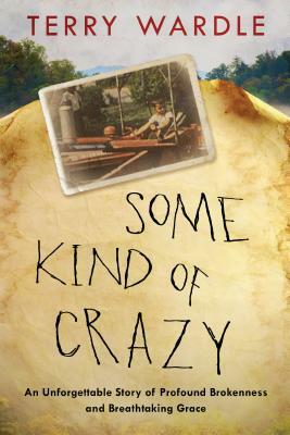 Some Kind of Crazy: An Unforgettable Story of Profound Brokenness and Breathtaking Grace by Terry Wardle