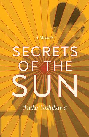 Secrets of the Sun: A Memoir by Mako Yoshikawa