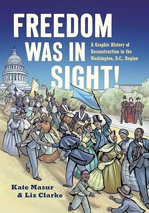 Freedom Was in Sight: A Graphic History of Reconstruction in the Washington, D.C., Region by Kate Masur, Elizabeth Clarke