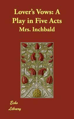 Lover's Vows: A Play in Five Acts by Mrs Inchbald, Elizabeth Inchbald