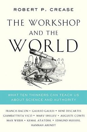 The Workshop and the World: What Ten Thinkers Can Teach Us About Science and Authority by Robert P. Crease