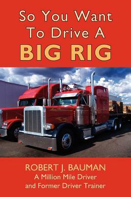 So You Want To Drive A Big Rig by Robert Bauman