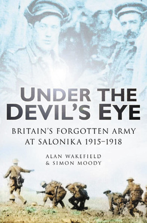 Under the Devil's Eye: Britain's Forgotten Army at Salonika 1915-1918 by Simon Moody, Alan Wakefield