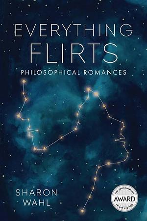 Everything Flirts: Philosophical Romances by Sharon Wahl