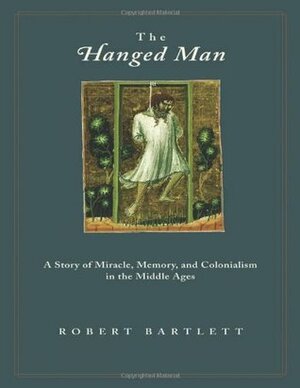 The Hanged Man: A Story of Miracle, Memory, and Colonialism in the Middle Ages by Robert Bartlett