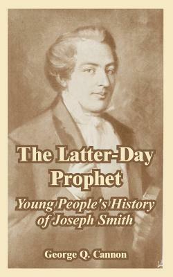 The Latter-Day Prophet: Young People's History of Joseph Smith by George Q. Cannon