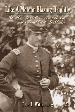 Like a Meteor Blazing Brightly: The Short but Controversial Life of Colonel Ulric Dahlgren by Eric J. Wittenberg