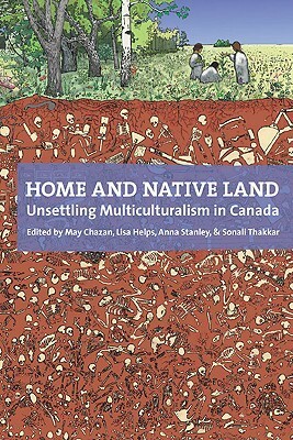 Home and Native Land: Unsettling Multiculturalism in Canada by Sonali Thakkar, Lisa Helps, Anna Stanley, May Chazan