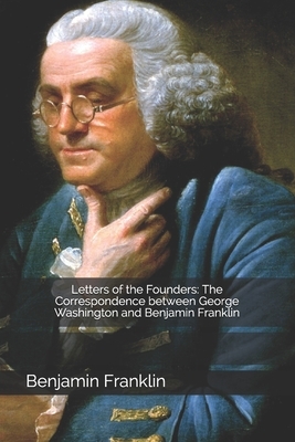 Letters of the Founders: The Correspondence between George Washington and Benjamin Franklin by George Washington, Benjamin Franklin