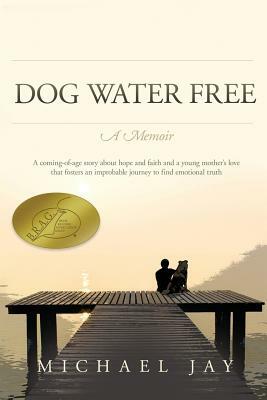DOG WATER FREE, A Memoir: A coming-of-age story about an improbable journey to find emotional truth by Michael Jay