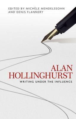 Alan Hollinghurst: Writing Under the Influence by Denis Flannery, Michèle Mendelssohn