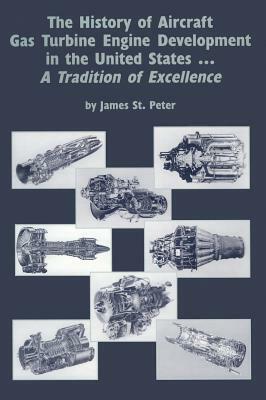 The History of Aircraft Gas Turbine Engine Development in the United States: A Tradition of Excellence by James St Peter