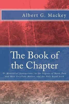 The Book of the Chapter: Or Monitorial Instructions, in the Degrees of Mark, Past and Most Excellent Master, and the Holy Royal Arch by Albert G. Mackey