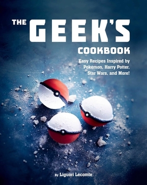 The Geek's Cookbook: Easy Recipes Inspired by Pokémon, Harry Potter, Star Wars, and More! by Liguori Lecomte