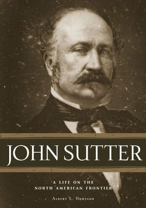 John Sutter: A Life on the North American Frontier by Albert L. Hurtado