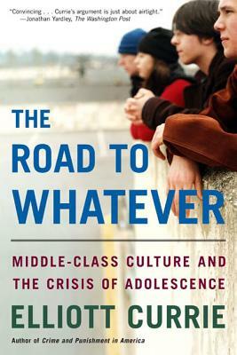 The Road to Whatever: Middle-Class Culture and the Crisis of Adolescence by Elliott Currie