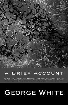 A Brief Account: of the Life, Experience, Travels, and Gospel Labours of George White, an African; Written by Himself, and Revised by a by George White