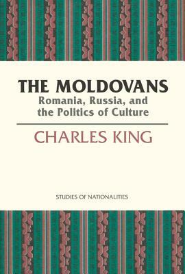 The Moldovans, Volume 471: Romania, Russia, and the Politics of Culture by Charles King