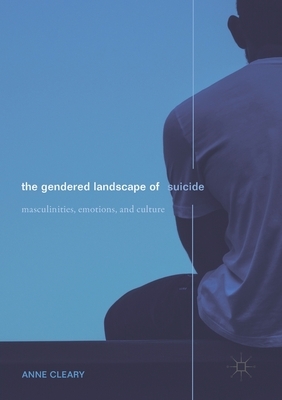 The Gendered Landscape of Suicide: Masculinities, Emotions, and Culture by Anne Cleary