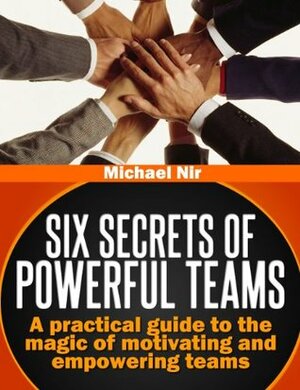 Effective teams: Six Secrets of Powerful TeamsA practical guide to the magic of motivating and influencing teams (Project management)(The Leadership Series) by Michael Nir