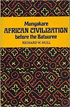 Munyakare: African Civilization Before The Batuuree by Richard W. Hull