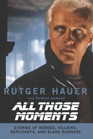All Those Moments: Stories of Heroes, Villains, Replicants, and Blade Runners by Rutger Hauer, Patrick Quinlan