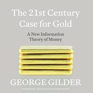 The 21st Century Case for Gold: A New Information Theory of Money by George Gilder