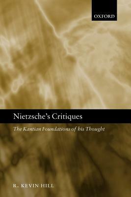 Nietzsche's Critiques: The Kantian Foundations of His Thought by R. Kevin Hill