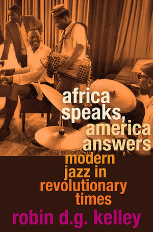 Africa Speaks, America Answers: Modern Jazz in Revolutionary Times by Robin D.G. Kelley