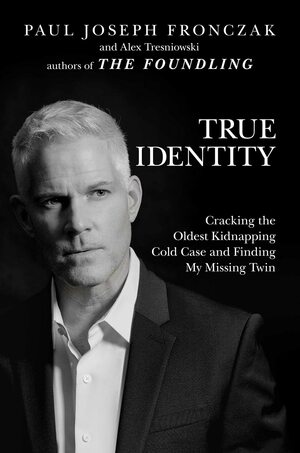 True Identity: Cracking the Oldest Kidnapping Cold Case and Finding My Missing Twin by Paul Joseph Fronczak, Alex Tresniowski