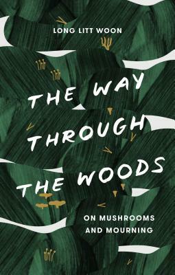The Way Through the Woods: On Mushrooms and Mourning by Litt Woon Long