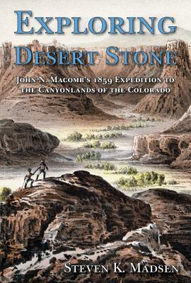 Exploring Desert Stone: John N. Macomb's 1859 Expedition to the Canyonlands of the Colorado by Steven K. Madsen