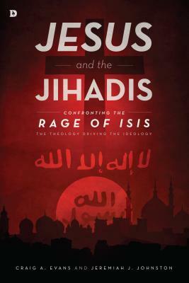 Jesus and the Jihadis: Confronting the Rage of Isis: The Theology Driving the Ideology by Jeremiah J. Johnston, Craig A. Evans