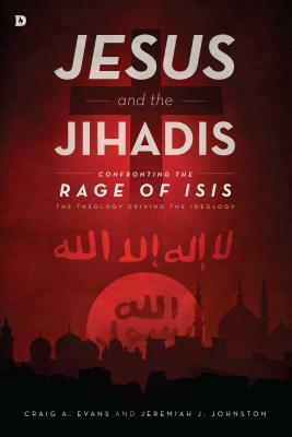 Jesus and the Jihadis: Confronting the Rage of Isis: The Theology Driving the Ideology by Craig A. Evans, Jeremiah J. Johnston