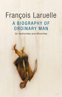 A Biography of Ordinary Man: On Authorities and Minorities by François Laruelle