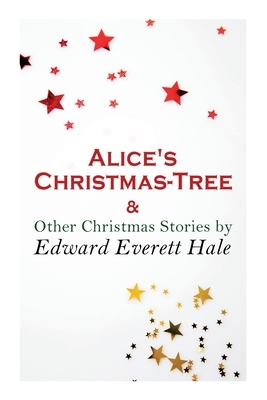 Alice's Christmas-Tree & Other Christmas Stories by Edward Everett Hale: Christmas Classic by Edward Everett Hale