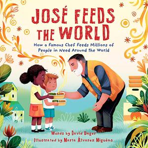 Jose Feeds the World: How a Famous Chef Feeds Millions of People in Need Around the World by David Unger