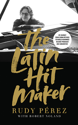 The Latin Hit Maker: My Journey from Cuban Refugee to World-Renowned Record Producer and Songwriter by Rudy Perez