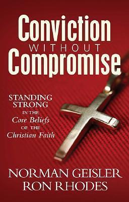 Conviction Without Compromise: Standing Strong in the Core Beliefs of the Christian Faith by Ron Rhodes, Norman L. Geisler