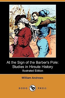 At the Sign of the Barber's Pole: Studies in Hirsute History (Illustrated Edition) (Dodo Press) by William Andrews