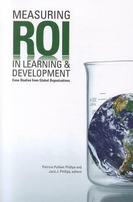 Measuring ROI in Learning & Development: Case Studies from Global Organizations by Jack J. Phillips, Patricia Pulliam Phillips