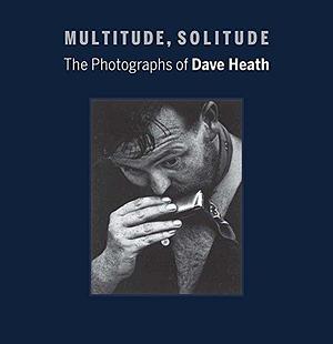 Multitude, Solitude: The Photographs of Dave Heath by Keith F. Davis, Michael Torosian