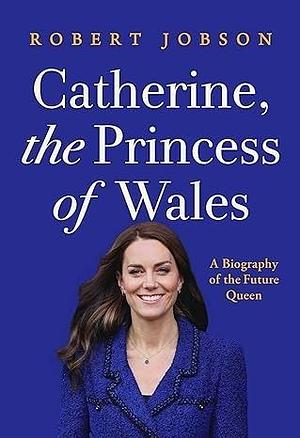 Catherine, the Princess of Wales: A Biography of the Future Queen by Robert Jobson