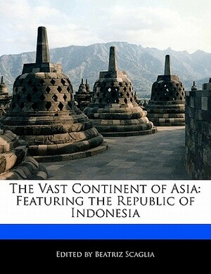 The Vast Continent of Asia: Featuring the Republic of Indonesia by Beatriz Scaglia