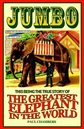 Jumbo: This Being the True Story of the Greatest Elephant in the World by Paul Chambers